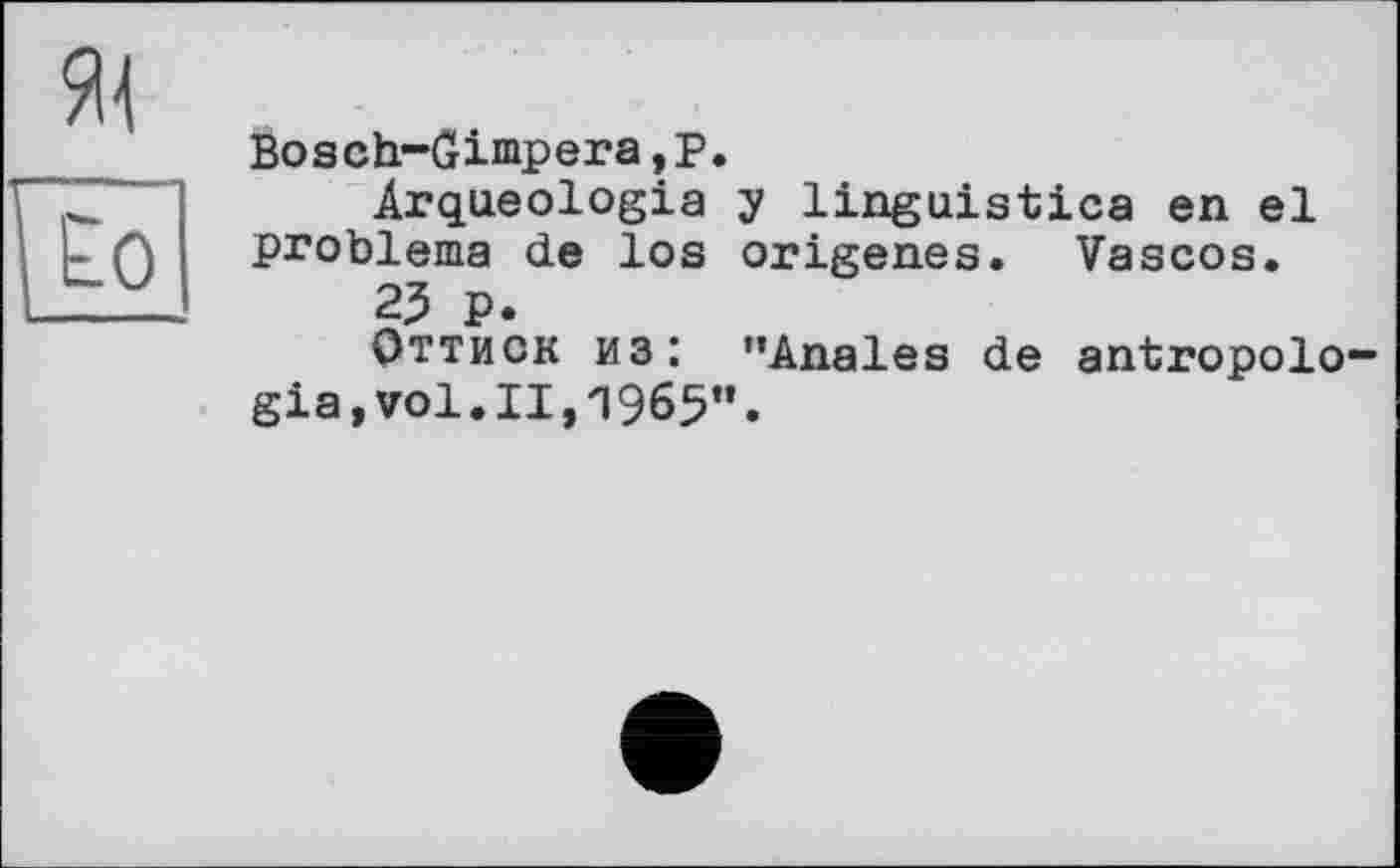 ﻿Bosch-Gimpera,p.
Arqueologia у linguistics en el problems de los origenes. Vascos.
25 p.
Оттиск из: "Anales de antropolo gia,vol.II,1965”.